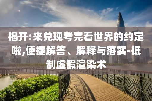 揭開:來兌現(xiàn)考完看世界的約定啦,便捷解答、解釋與落實-抵制虛假渲染術