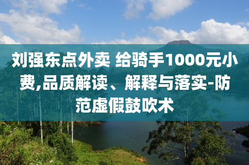 劉強(qiáng)東點(diǎn)外賣(mài) 給騎手1000元小費(fèi),品質(zhì)解讀、解釋與落實(shí)-防范虛假鼓吹術(shù)