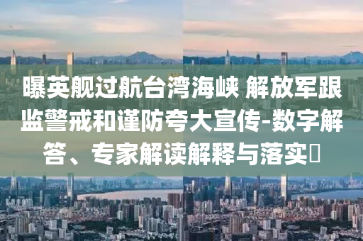 曝英艦過(guò)航臺(tái)灣海峽 解放軍跟監(jiān)警戒和謹(jǐn)防夸大宣傳-數(shù)字解答、專(zhuān)家解讀解釋與落實(shí)?