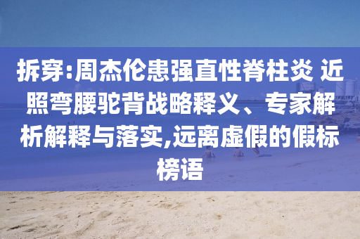 拆穿:周杰倫患強(qiáng)直性脊柱炎 近照彎腰駝背戰(zhàn)略釋義、專(zhuān)家解析解釋與落實(shí),遠(yuǎn)離虛假的假標(biāo)榜語(yǔ)