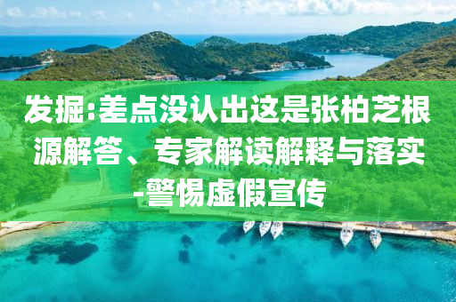 發(fā)掘:差點(diǎn)沒(méi)認(rèn)出這是張柏芝根源解答、專(zhuān)家解讀解釋與落實(shí)-警惕虛假宣傳