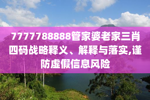 7777788888管家婆老家三肖四碼戰(zhàn)略釋義、解釋與落實(shí),謹(jǐn)防虛假信息風(fēng)險(xiǎn)