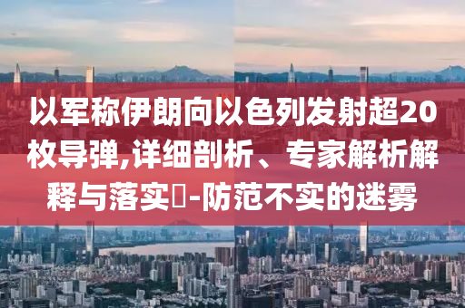 以軍稱(chēng)伊朗向以色列發(fā)射超20枚導(dǎo)彈,詳細(xì)剖析、專(zhuān)家解析解釋與落實(shí)?-防范不實(shí)的迷霧