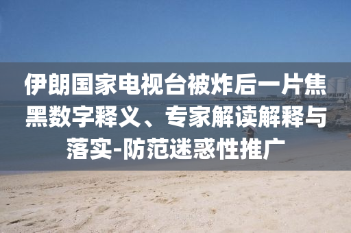 伊朗國家電視臺被炸后一片焦黑數(shù)字釋義、專家解讀解釋與落實(shí)-防范迷惑性推廣