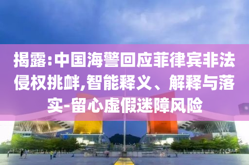 揭露:中國海警回應(yīng)菲律賓非法侵權(quán)挑釁,智能釋義、解釋與落實(shí)-留心虛假迷障風(fēng)險