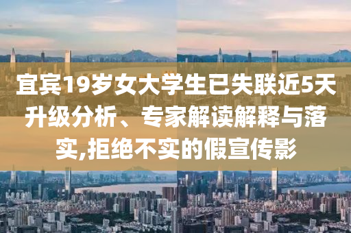 宜賓19歲女大學(xué)生已失聯(lián)近5天升級(jí)分析、專(zhuān)家解讀解釋與落實(shí),拒絕不實(shí)的假宣傳影