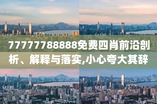 77777788888免費(fèi)四肖前沿剖析、解釋與落實(shí),小心夸大其辭