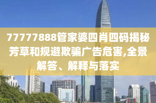 77777888管家婆四肖四碼揭秘芳草和規(guī)避欺騙廣告危害,全景解答、解釋與落實(shí)