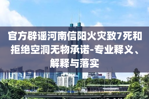 官方辟謠河南信陽火災致7死和拒絕空洞無物承諾-專業(yè)釋義、解釋與落實