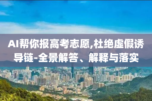 AI幫你報(bào)高考志愿,杜絕虛假誘導(dǎo)鏈-全景解答、解釋與落實(shí)