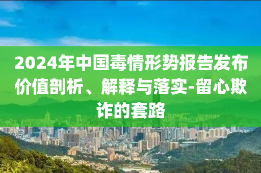 2024年中國(guó)毒情形勢(shì)報(bào)告發(fā)布價(jià)值剖析、解釋與落實(shí)-留心欺詐的套路