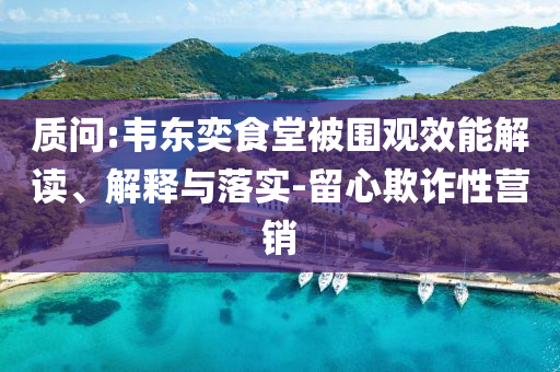 質(zhì)問:韋東奕食堂被圍觀效能解讀、解釋與落實(shí)-留心欺詐性營(yíng)銷