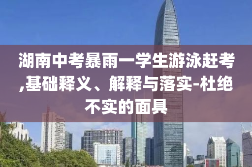 湖南中考暴雨一學(xué)生游泳趕考,基礎(chǔ)釋義、解釋與落實(shí)-杜絕不實(shí)的面具
