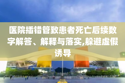 醫(yī)院插錯(cuò)管致患者死亡后續(xù)數(shù)字解答、解釋與落實(shí),躲避虛假誘導(dǎo)