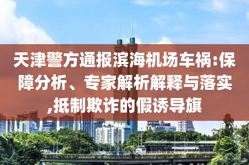 天津警方通報(bào)濱海機(jī)場(chǎng)車禍:保障分析、專家解析解釋與落實(shí),抵制欺詐的假誘導(dǎo)旗