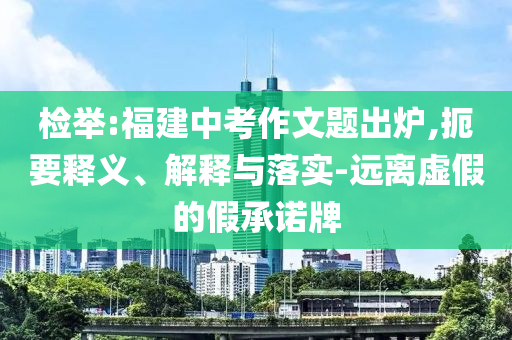 檢舉:福建中考作文題出爐,扼要釋義、解釋與落實(shí)-遠(yuǎn)離虛假的假承諾牌