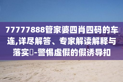 77777888管家婆四肖四碼的車連,詳盡解答、專家解讀解釋與落實(shí)?-警惕虛假的假誘導(dǎo)扣
