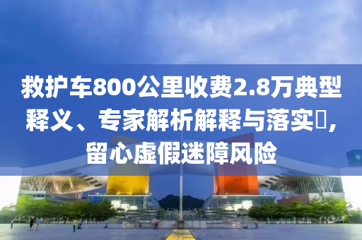 救護(hù)車800公里收費(fèi)2.8萬典型釋義、專家解析解釋與落實(shí)?,留心虛假迷障風(fēng)險(xiǎn)