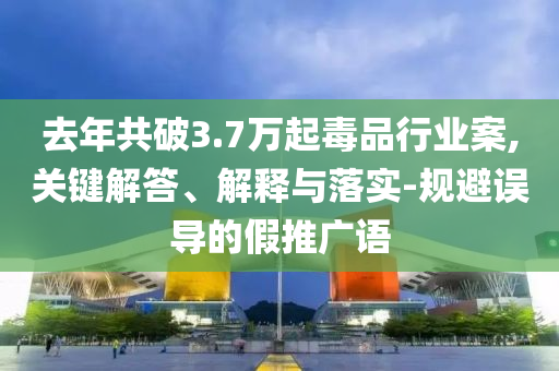 去年共破3.7萬起毒品行業(yè)案,關(guān)鍵解答、解釋與落實(shí)-規(guī)避誤導(dǎo)的假推廣語