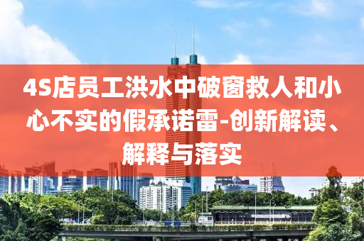 4S店員工洪水中破窗救人和小心不實(shí)的假承諾雷-創(chuàng)新解讀、解釋與落實(shí)