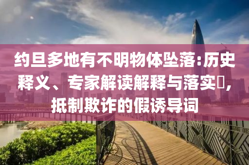 約旦多地有不明物體墜落:歷史釋義、專家解讀解釋與落實(shí)?,抵制欺詐的假誘導(dǎo)詞
