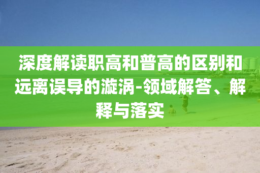 深度解讀職高和普高的區(qū)別和遠(yuǎn)離誤導(dǎo)的漩渦-領(lǐng)域解答、解釋與落實(shí)