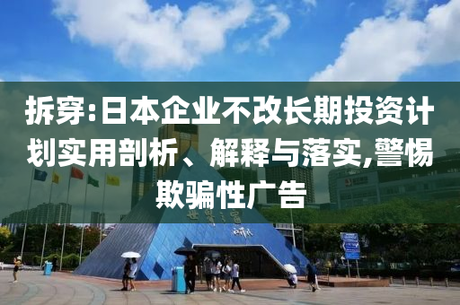 拆穿:日本企業(yè)不改長期投資計劃實用剖析、解釋與落實,警惕欺騙性廣告