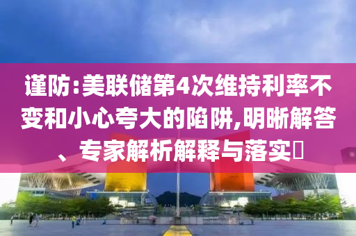 謹防:美聯(lián)儲第4次維持利率不變和小心夸大的陷阱,明晰解答、專家解析解釋與落實?