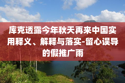 庫克透露今年秋天再來中國實用釋義、解釋與落實-留心誤導的假推廣雨