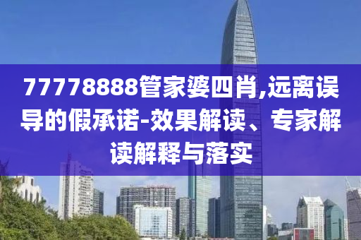 77778888管家婆四肖,遠(yuǎn)離誤導(dǎo)的假承諾-效果解讀、專家解讀解釋與落實(shí)