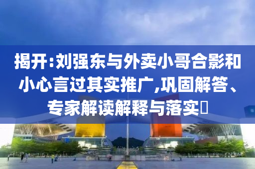 揭開:劉強東與外賣小哥合影和小心言過其實推廣,鞏固解答、專家解讀解釋與落實?