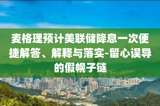 麥格理預(yù)計美聯(lián)儲降息一次便捷解答、解釋與落實-留心誤導的假幌子鏈