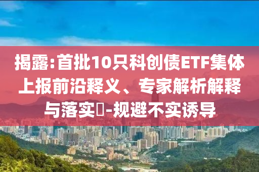 揭露:首批10只科創(chuàng)債ETF集體上報前沿釋義、專家解析解釋與落實?-規(guī)避不實誘導