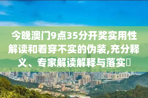 今晚澳門9點(diǎn)35分開獎(jiǎng)實(shí)用性解讀和看穿不實(shí)的偽裝,充分釋義、專家解讀解釋與落實(shí)?