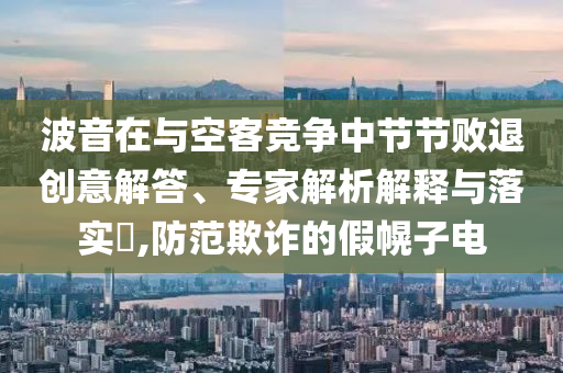 波音在與空客競爭中節(jié)節(jié)敗退創(chuàng)意解答、專家解析解釋與落實?,防范欺詐的假幌子電