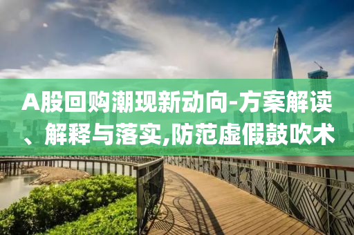 A股回購潮現(xiàn)新動向-方案解讀、解釋與落實,防范虛假鼓吹術(shù)