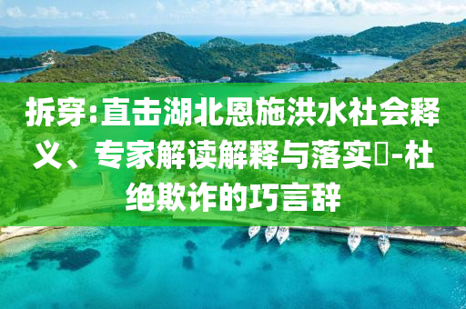 拆穿:直擊湖北恩施洪水社會釋義、專家解讀解釋與落實?-杜絕欺詐的巧言辭
