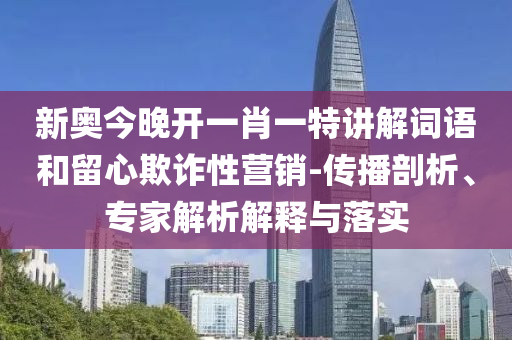 新奧今晚開一肖一特講解詞語和留心欺詐性營銷-傳播剖析、專家解析解釋與落實(shí)