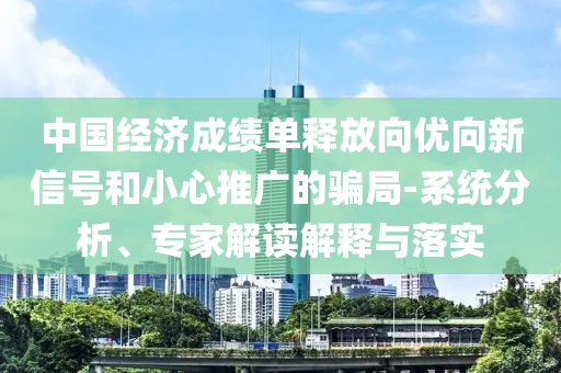 中國經(jīng)濟(jì)成績單釋放向優(yōu)向新信號和小心推廣的騙局-系統(tǒng)分析、專家解讀解釋與落實