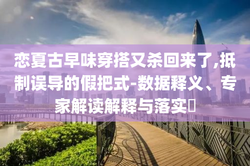 戀夏古早味穿搭又殺回來了,抵制誤導(dǎo)的假把式-數(shù)據(jù)釋義、專家解讀解釋與落實?