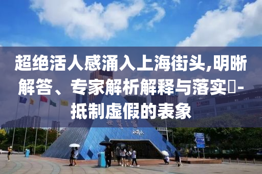 超絕活人感涌入上海街頭,明晰解答、專家解析解釋與落實?-抵制虛假的表象