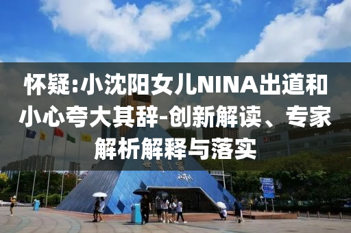 懷疑:小沈陽(yáng)女兒NINA出道和小心夸大其辭-創(chuàng)新解讀、專家解析解釋與落實(shí)