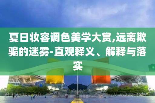 夏日妝容調(diào)色美學(xué)大賞,遠(yuǎn)離欺騙的迷霧-直觀釋義、解釋與落實(shí)