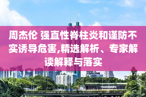 周杰倫 強(qiáng)直性脊柱炎和謹(jǐn)防不實(shí)誘導(dǎo)危害,精選解析、專家解讀解釋與落實(shí)