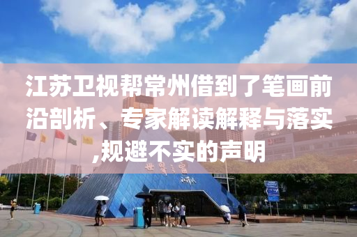 江蘇衛(wèi)視幫常州借到了筆畫前沿剖析、專家解讀解釋與落實,規(guī)避不實的聲明