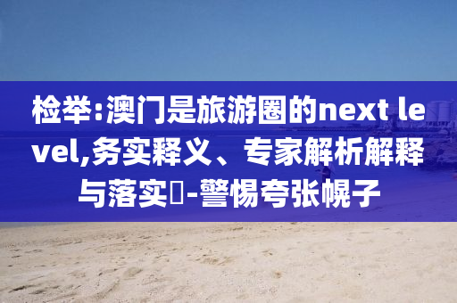 檢舉:澳門是旅游圈的next level,務(wù)實釋義、專家解析解釋與落實?-警惕夸張幌子
