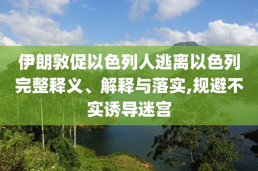 伊朗敦促以色列人逃離以色列完整釋義、解釋與落實,規(guī)避不實誘導(dǎo)迷宮