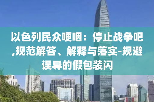以色列民眾哽咽：停止戰(zhàn)爭吧,規(guī)范解答、解釋與落實-規(guī)避誤導(dǎo)的假包裝閃