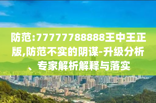防范:77777788888王中王正版,防范不實(shí)的陰謀-升級(jí)分析、專家解析解釋與落實(shí)