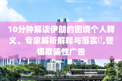 10分鐘解讀伊朗的困境個人釋義、專家解析解釋與落實?,警惕欺騙性廣告